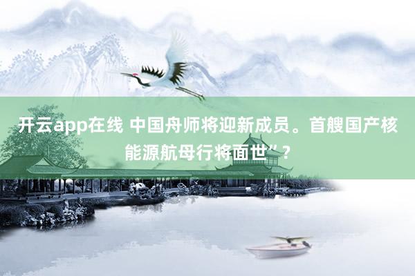 开云app在线 中国舟师将迎新成员。首艘国产核能源航母行将面世”?