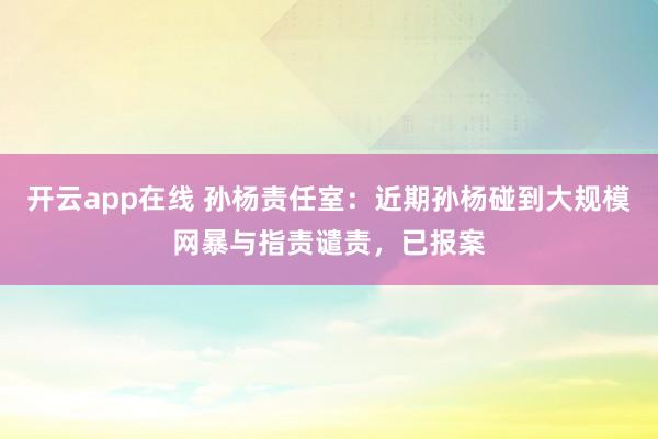 开云app在线 孙杨责任室：近期孙杨碰到大规模网暴与指责谴责，已报案