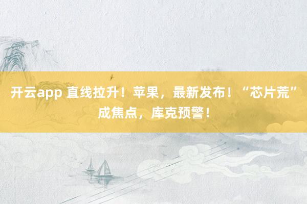 开云app 直线拉升！苹果，最新发布！“芯片荒”成焦点，库克预警！