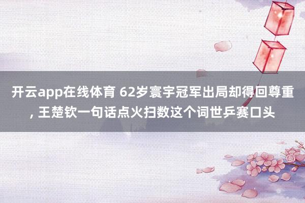 开云app在线体育 62岁寰宇冠军出局却得回尊重， 王楚钦一句话点火扫数这个词世乒赛口头