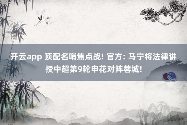 开云app 顶配名哨焦点战! 官方: 马宁将法律讲授中超第9轮申花对阵蓉城!