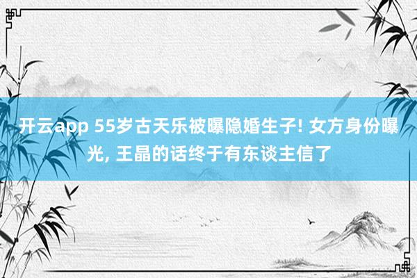 开云app 55岁古天乐被曝隐婚生子! 女方身份曝光， 王晶的话终于有东谈主信了