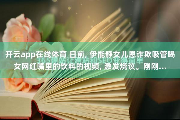 开云app在线体育 日前， 伊能静女儿恩诈欺吸管喝女网红嘴里的饮料的视频， 激发烧议。刚刚...