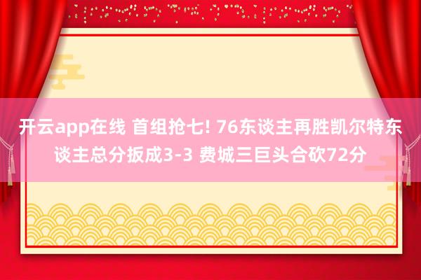 开云app在线 首组抢七! 76东谈主再胜凯尔特东谈主总分扳成3-3 费城三巨头合砍72分