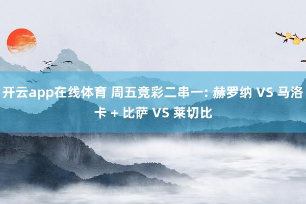 开云app在线体育 周五竞彩二串一: 赫罗纳 VS 马洛卡 + 比萨 VS 莱切比