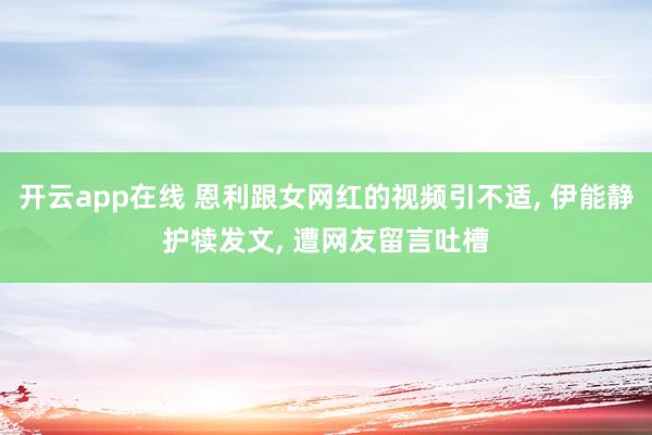 开云app在线 恩利跟女网红的视频引不适， 伊能静护犊发文， 遭网友留言吐槽