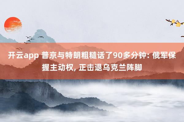 开云app 普京与特朗粗糙话了90多分钟: 俄军保握主动权， 正击退乌克兰阵脚