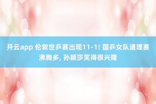 开云app 伦敦世乒赛出现11-1! 国乒女队道理赛沸腾多， 孙颖莎笑得很兴隆