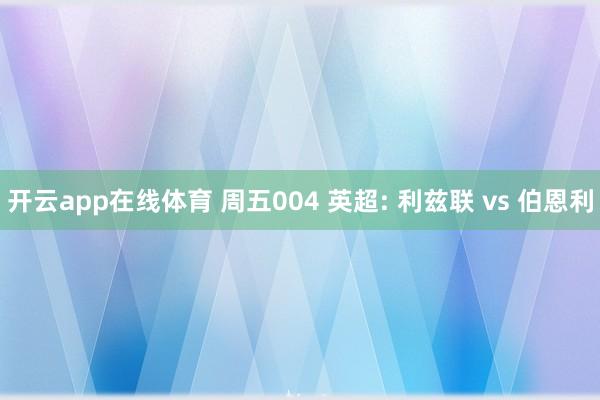 开云app在线体育 周五004 英超: 利兹联 vs 伯恩利