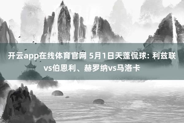 开云app在线体育官网 5月1日天蓬侃球: 利兹联vs伯恩利、赫罗纳vs马洛卡
