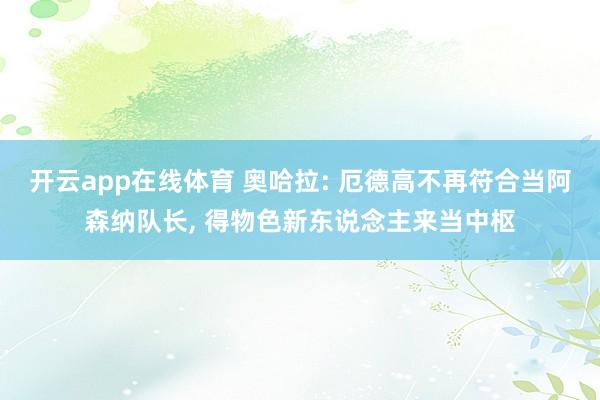 开云app在线体育 奥哈拉: 厄德高不再符合当阿森纳队长， 得物色新东说念主来当中枢