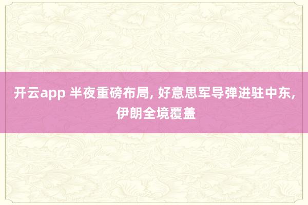 开云app 半夜重磅布局， 好意思军导弹进驻中东， 伊朗全境覆盖