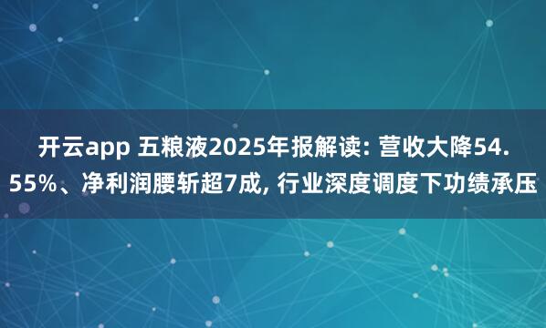 开云app 五粮液2025年报解读: 营收大降54.55%、净利润腰斩超7成， 行业深度调度下功绩承压