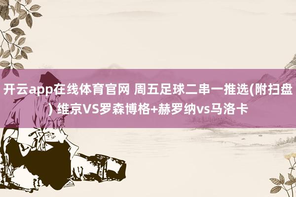 开云app在线体育官网 周五足球二串一推选(附扫盘) 维京VS罗森博格+赫罗纳vs马洛卡