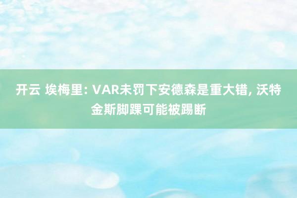 开云 埃梅里: VAR未罚下安德森是重大错， 沃特金斯脚踝可能被踢断