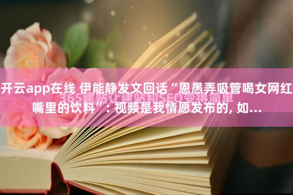 开云app在线 伊能静发文回话“恩愚弄吸管喝女网红嘴里的饮料”: 视频是我情愿发布的， 如...