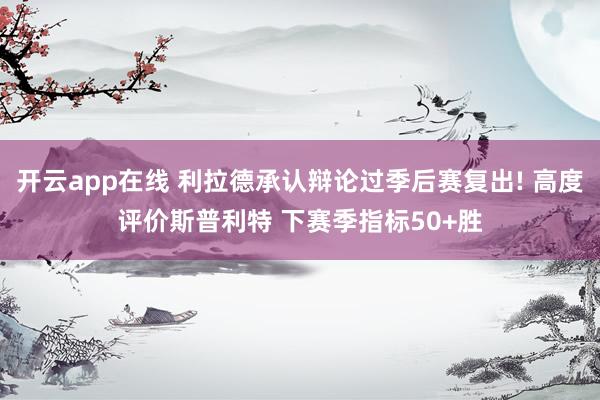 开云app在线 利拉德承认辩论过季后赛复出! 高度评价斯普利特 下赛季指标50+胜