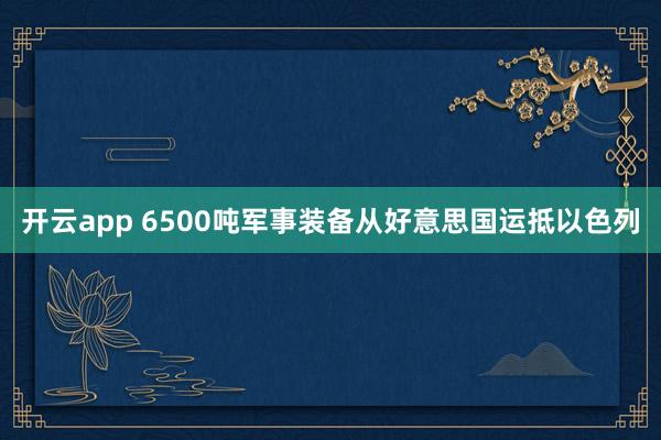 开云app 6500吨军事装备从好意思国运抵以色列