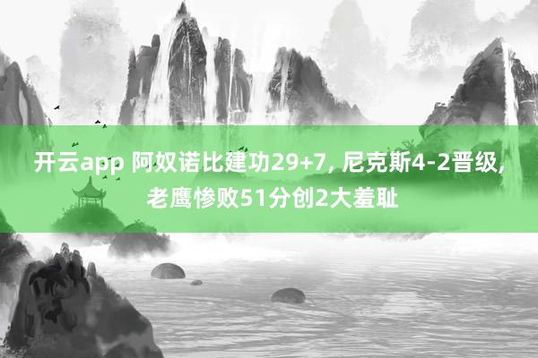 开云app 阿奴诺比建功29+7， 尼克斯4-2晋级， 老鹰惨败51分创2大羞耻