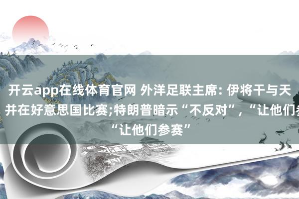 开云app在线体育官网 外洋足联主席: 伊将干与天下杯， 并在好意思国比赛;特朗普暗示“不反对”， “让他们参赛”