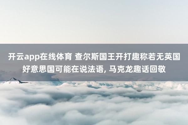 开云app在线体育 查尔斯国王开打趣称若无英国好意思国可能在说法语， 马克龙趣话回敬
