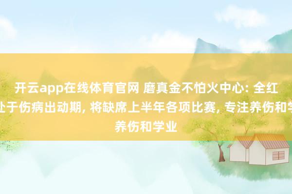 开云app在线体育官网 磨真金不怕火中心: 全红婵处于伤病出动期， 将缺席上半年各项比赛， 专注养伤和学业