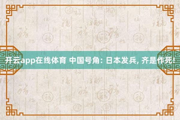开云app在线体育 中国号角: 日本发兵， 齐是作死!