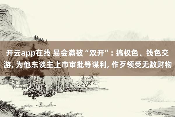 开云app在线 易会满被“双开”: 搞权色、钱色交游， 为他东谈主上市审批等谋利， 作歹领受无数财物