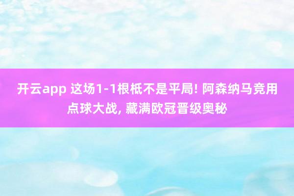 开云app 这场1-1根柢不是平局! 阿森纳马竞用点球大战， 藏满欧冠晋级奥秘