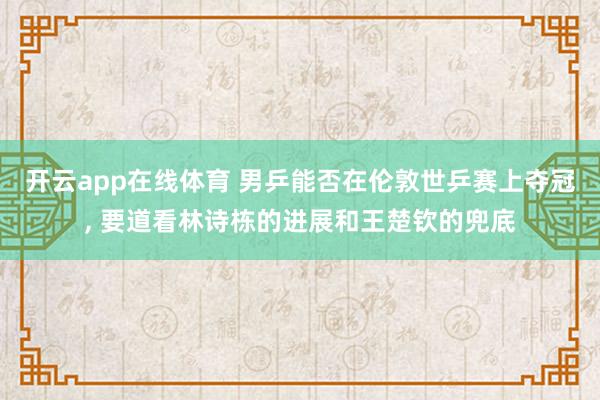 开云app在线体育 男乒能否在伦敦世乒赛上夺冠， 要道看林诗栋的进展和王楚钦的兜底