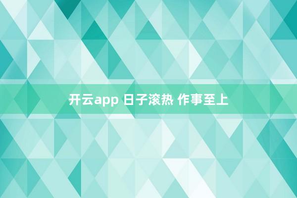 开云app 日子滚热 作事至上