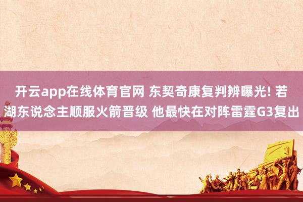 开云app在线体育官网 东契奇康复判辨曝光! 若湖东说念主顺服火箭晋级 他最快在对阵雷霆G3复出
