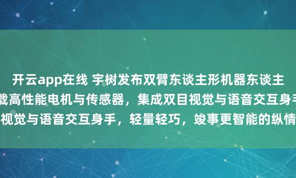 开云app在线 宇树发布双臂东谈主形机器东谈主，售价2.69万元起，搭载高性能电机与传感器，<a href=