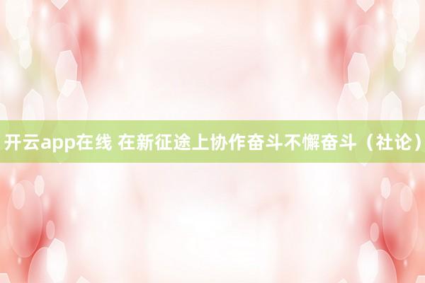 开云app在线 在新征途上协作奋斗不懈奋斗（社论）