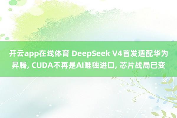 开云app在线体育 DeepSeek V4首发适配华为昇腾， CUDA不再是AI唯独进口， 芯片战局已变