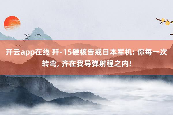 开云app在线 歼-15硬核告戒日本军机: 你每一次转弯， 齐在我导弹射程之内!
