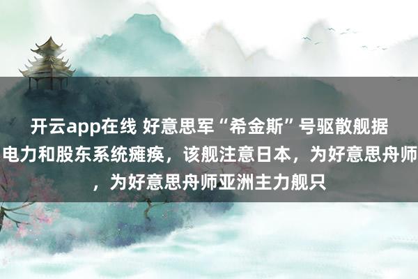 开云app在线 好意思军“希金斯”号驱散舰据报发生失火，电力和股东系统瘫痪，该舰注意日本，为好意思舟师亚洲主力舰只