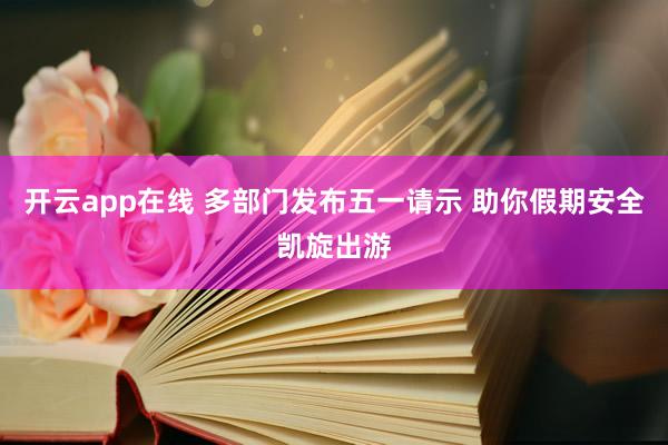开云app在线 多部门发布五一请示 助你假期安全凯旋出游