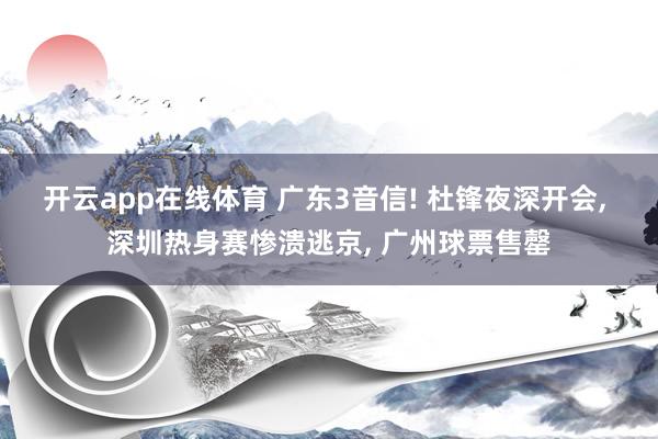 开云app在线体育 广东3音信! 杜锋夜深开会， 深圳热身赛惨溃逃京， 广州球票售罄