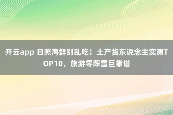 开云app 日照海鲜别乱吃！土产货东说念主实测TOP10，旅游零踩雷巨靠谱