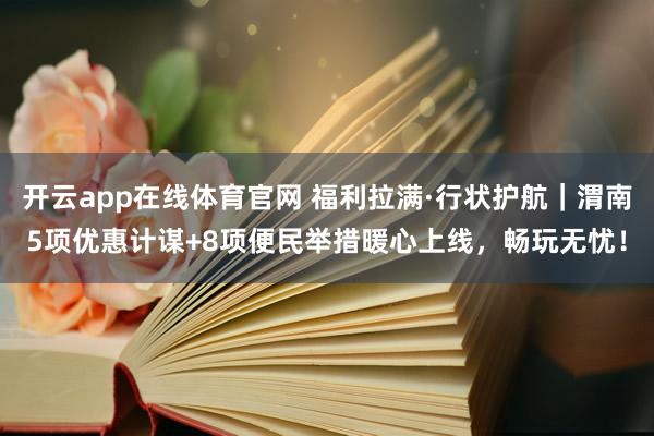 开云app在线体育官网 福利拉满·行状护航｜渭南5项优惠计谋+8项便民举措暖心上线，畅玩无忧！