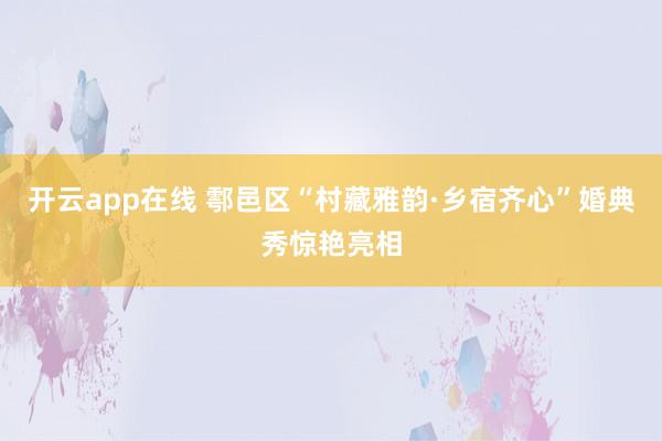 开云app在线 鄠邑区“村藏雅韵·乡宿齐心”婚典秀惊艳亮相