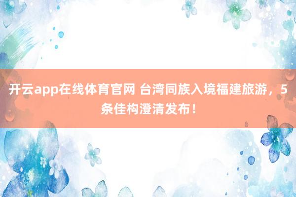 开云app在线体育官网 台湾同族入境福建旅游，5条佳构澄清发布！