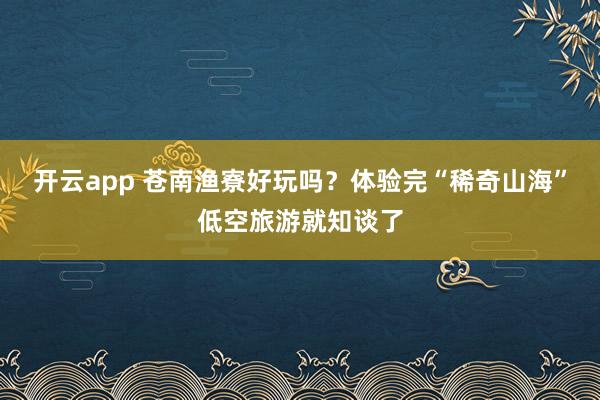 开云app 苍南渔寮好玩吗？体验完“稀奇山海”低空旅游就知谈了