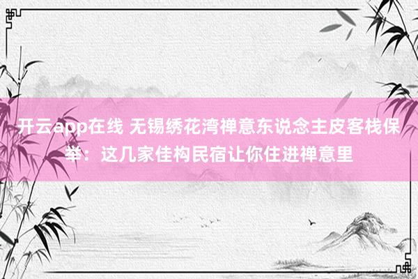 开云app在线 无锡绣花湾禅意东说念主皮客栈保举：这几家佳构民宿让你住进禅意里