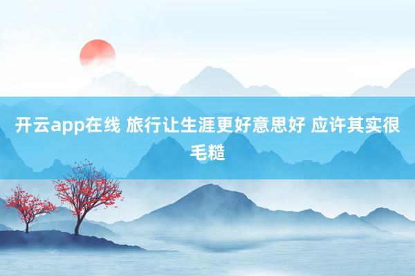开云app在线 旅行让生涯更好意思好 应许其实很毛糙