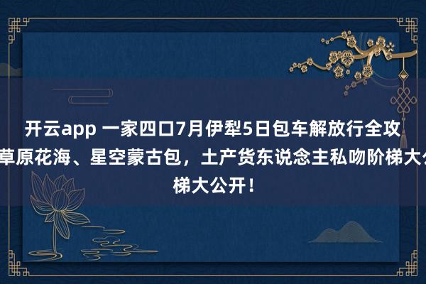 开云app 一家四口7月伊犁5日包车解放行全攻略：草原花海、星空蒙古包，土产货东说念主私吻阶梯大公开！