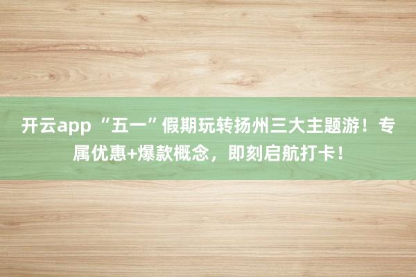 开云app “五一”假期玩转扬州三大主题游！专属优惠+爆款概念，即刻启航打卡！