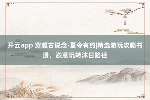 开云app 穿越古说念·夏令有约|精选游玩攻略书册，恣意玩转沐日路径