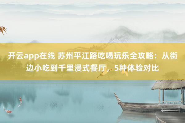 开云app在线 苏州平江路吃喝玩乐全攻略：从街边小吃到千里浸式餐厅，5种体验对比